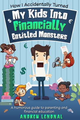 Coperta cărții 'How I Accidentally Turned My Kids Into Financially Entitled Monsters - Andrew Lendnal'