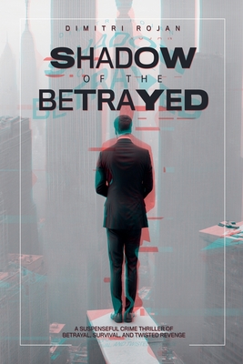 Shadow of the Betrayed: A Suspenseful Crime Thriller of Betrayal, Survival, and Twisted Revenge - Dimitri Rojan