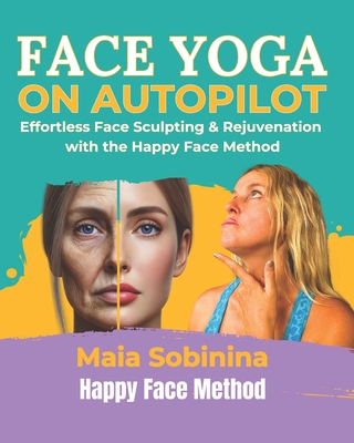 Face Yoga on Autopilot: Effortless Face Sculpting & Rejuvenation with the Happy Face Method - Maia Sobinina