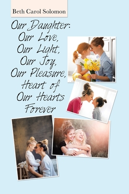 Coperta cărții 'Our Daughter: Our Love, Our Light, Our Joy, Our Pleasure, Heart of Our Hearts Forever - Beth Carol Solomon'
