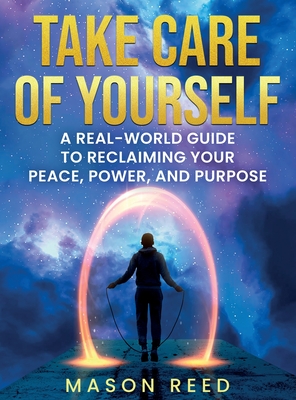 Take Care of Yourself: A Real-World Guide To Reclaiming Your Peace, Power, And Purpose - Mason Reed