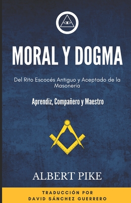 Moral y Dogma (Del Rito Escocés Antiguo y Aceptado de la Masonería): Grados de Aprendiz, Compañero y Maestro - David Sanchez Guerrero
