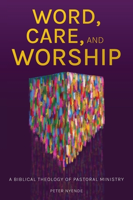 Word, Care, and Worship: A Biblical Theology of Pastoral Ministry - Peter Nyende
