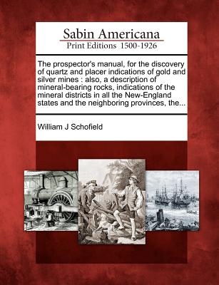 The Prospector's Manual, for the Discovery of Quartz and Placer Indications of Gold and Silver Mines: Also, a Description of Mineral-Bearing Rocks, In - William J. Schofield