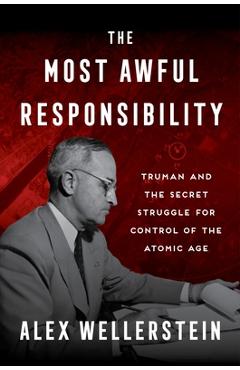 Poza produsului The Most Awful Responsibility: Truman and the Secret Struggle for Control of the Atomic Age - Alex Wellerstein