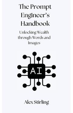 Coperta cărții 'The Prompt Engineer's Handbook: Unlocking Wealth through Words and Images - Alex Stirling'