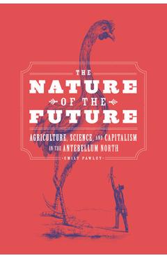 Coperta cărții 'The Nature of the Future: Agriculture, Science, and Capitalism in the Antebellum North - Emily Pawley'