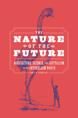 The Nature of the Future: Agriculture, Science, and Capitalism in the Antebellum North - Emily Pawley