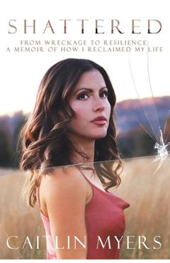 Shattered: From Wreckage to Resilience: A Memoir of How I Reclaimed My Life - Caitlin Myers