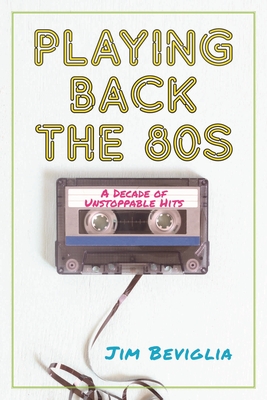 Playing Back the 80s: A Decade of Unstoppable Hits - Jim Beviglia