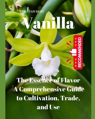 Vanilla: The Essence of Flavor: A Comprehensive Guide to Cultivation, Trade, and Use - T. Vijayan Babu