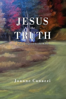 Coperta cărții 'Jesus the Truth: Poetry inspired by the Word - Joanne Canazzi'