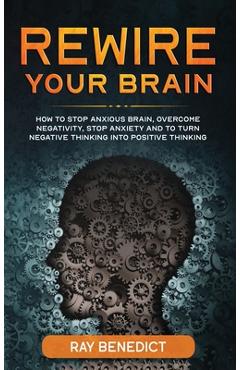 Poza produsului Rewire Your Brain: How to Stop Anxious Brain, Overcome Negativity, Stop Anxiety and Turn Negative Thinking into Positive Thinking - Ray Benedict