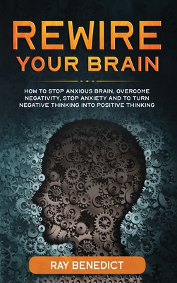 Rewire Your Brain: How to Stop Anxious Brain, Overcome Negativity, Stop Anxiety and Turn Negative Thinking into Positive Thinking - Ray Benedict