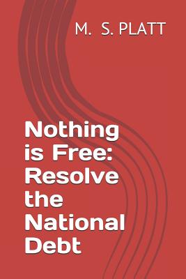Nothing Is Free: Resolve the National Debt - M. S. Platt