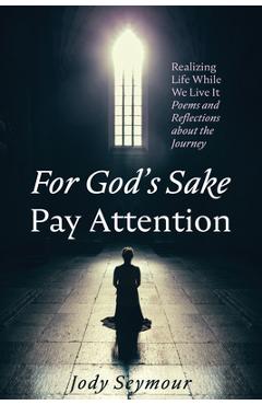 Poza produsului For God's Sake Pay Attention: Realizing Life While We Live It: Poems and Reflections about the Journey - Jody Seymour