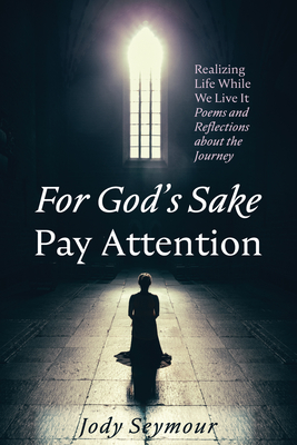 For God's Sake Pay Attention: Realizing Life While We Live It: Poems and Reflections about the Journey - Jody Seymour