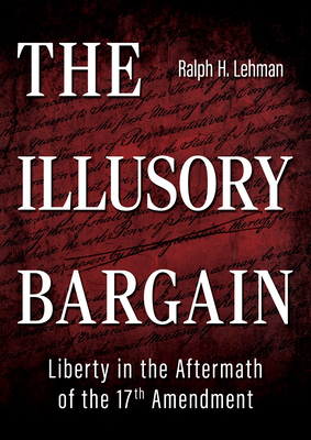 The Illusory Bargain: Liberty in the Aftermath of the 17th Amendment - Ralph H. Lehman