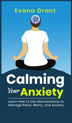 Calming Your Anxiety: Learn How to Use Neuroscience to Manage Panic, Worry, and Anxiety - Evana Grant