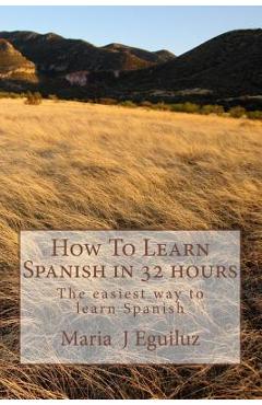 Coperta cărții 'How To Learn Spanish in 32 hours: The easiest way to learn Spanish - Maria J. Eguiluz'