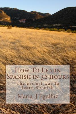 How To Learn Spanish in 32 hours: The easiest way to learn Spanish - Maria J. Eguiluz