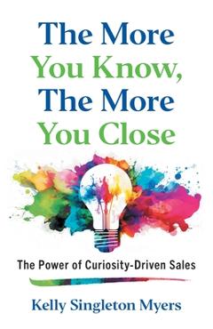 Coperta cărții 'The More You Know, the More You Close: The Power of Curiosity-Driven Sales - Kelly Singleton Myers'