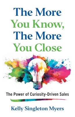 Coperta cărții 'The More You Know, the More You Close: The Power of Curiosity-Driven Sales - Kelly Singleton Myers'