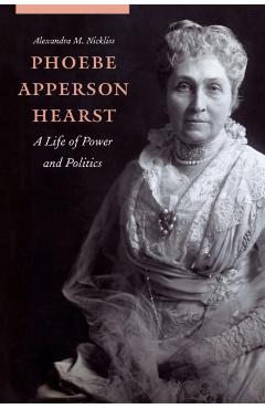 Phoebe Apperson Hearst: A Life of Power and Politics - Alexandra M. Nickliss