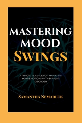 Mastering Mood Swings: A Practical Guide For Managing Your Emotions With Bipolar Disorder - Samantha Nemarluk