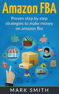Amazon FBA: Beginners Guide - Proven Step By Step Strategies to Make Money On Amazon - Mark Smith