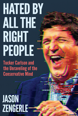 Hated by All the Right People: Tucker Carlson and the Unraveling of the Conservative Mind - Jason Zengerle