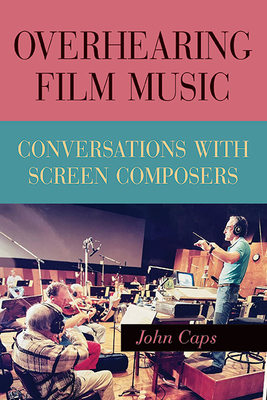Overhearing Film Music: Conversations with Screen Composers - John Caps