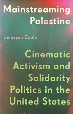 Mainstreaming Palestine: Cinematic Activism and Solidarity Politics in the United States - Umayyah Cable