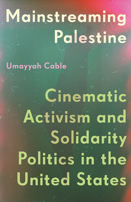 Mainstreaming Palestine: Cinematic Activism and Solidarity Politics in the United States - Umayyah Cable