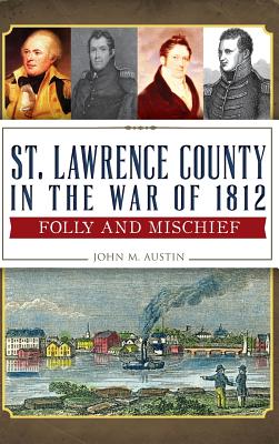 St. Lawrence County in the War of 1812: Folly and Mischief - John M. Austin
