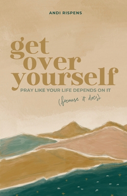 Coperta cărții 'Get Over Yourself: Pray like Your Life Depends on It (because It Does) - Andi Rispens'