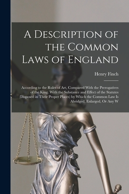 A Description of the Common Laws of England: According to the Rules of Art, Compared With the Prerogatives of the King. With the Substance and Effect - Henry Finch