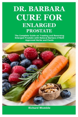Dr. Barbara Cure for Enlarged Prostate: The Complete Guide on Treating and Reversing Enlarged Prostate with Natural Barbara O'Neill Approved Herbs and - Richard Womble