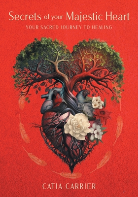 Secrets of your Majestic Heart: Your Sacred Journey to Healing - Catia Carrier
