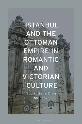 Istanbul and the Ottoman Empire in Romantic and Victorian Culture: The Sultan's City, 1800-1876 - Piya Pal-lapinski