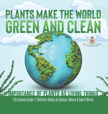 Plants Make the World Green and Clean Importance of Plants as Living Things Life Science Grade 1 Children's Books on Science, Nature & How It Works - 