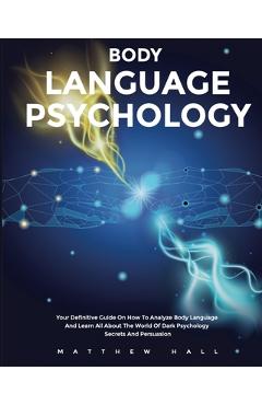 Body Language Psychology: Your Definitive Guide On How To Analyze Body Language And Learn All About The World Of Dark Psychology Secrets And Persuasio