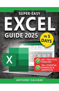 Super-Easy Excel Guide: The Complete Step-by-Step Guide to Mastering Excel-With Practical Exercises, Time-Saving Shortcuts, and Automation Tricks to W - Anthony Salvage