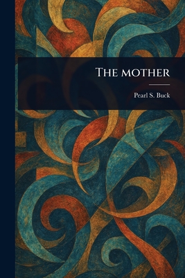 The Mother - Pearl S. (pearl Sydenstricker) Buck
