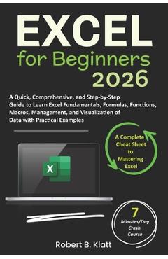 Excel for Beginners: A Quick, Comprehensive, and Step-by-Step Guide to Learn Excel Fundamentals, Formulas, Functions, Macros, Management, a - Robert B. Klatt