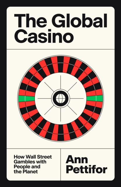 The Global Casino: How Wall Street Gambles with People and the Planet - Ann Pettifor