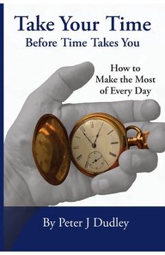 Coperta cărții 'Take Your Time Before Time Takes You: How to Make the Most of Every Day - Peter J. Dudley'
