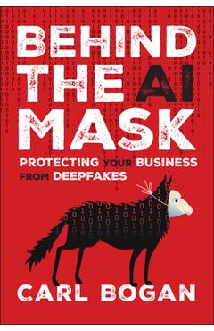 Coperta cărții 'Behind the AI Mask: Protecting Your Business from Deepfakes - Carl Bogan'