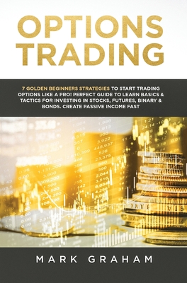 Options Trading: 7 Golden Beginners Strategies to Start Trading Options Like a PRO! Perfect Guide to Learn Basics & Tactics for Investi - Mark Graham