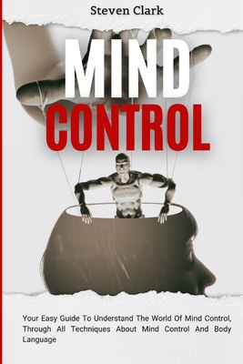 Coperta cărții 'Mind Control: Your Easy Guide To Understand The World Of Mind Control, Through All Techniques About Mind Control And'